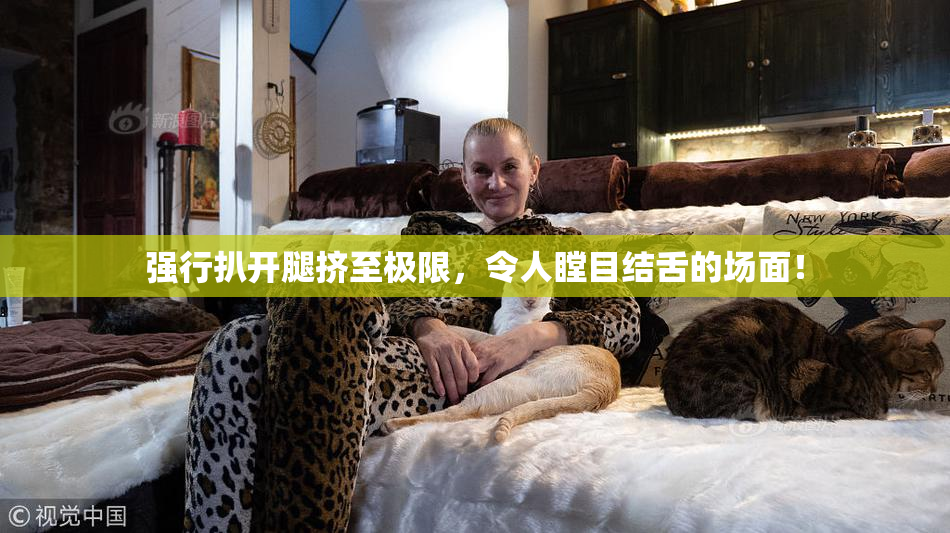 强行扒开腿挤至极限，令人瞠目结舌的场面！
