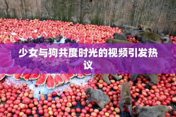 少女与狗共度时光的视频引发热议