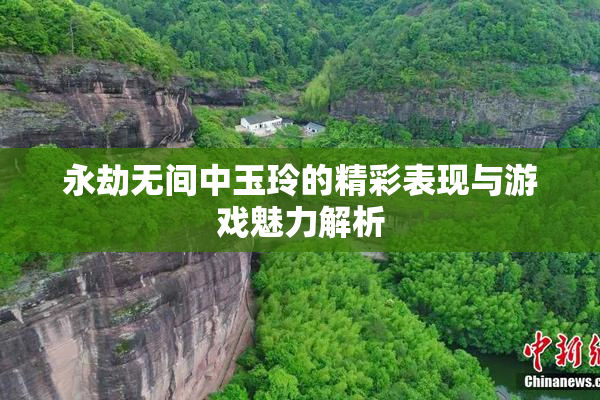永劫无间中玉玲的精彩表现与游戏魅力解析