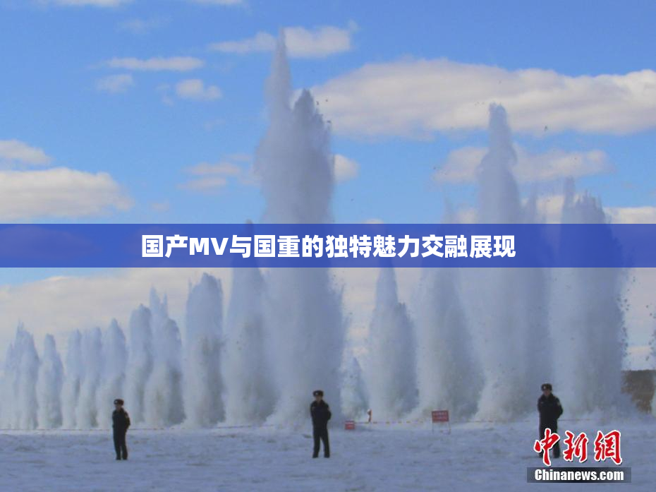 国产MV与国重的独特魅力交融展现