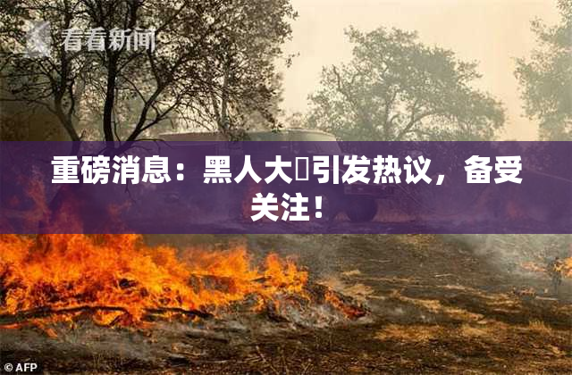 重磅消息：黑人大鷄引发热议，备受关注！