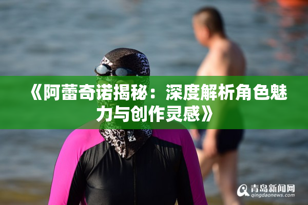 《阿蕾奇诺揭秘：深度解析角色魅力与创作灵感》