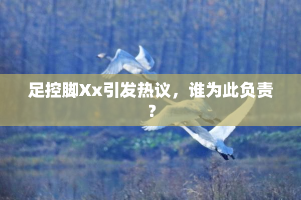 足控脚Xx引发热议，谁为此负责？
