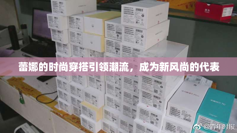 蕾娜的时尚穿搭引领潮流，成为新风尚的代表