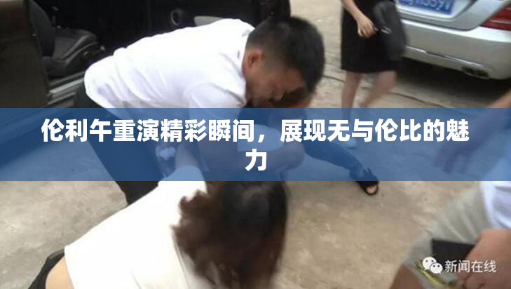 伦利午重演精彩瞬间，展现无与伦比的魅力