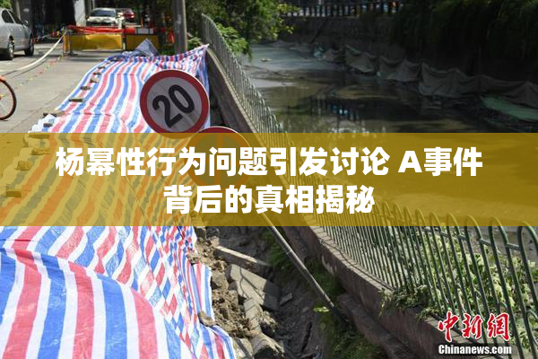 杨幂性行为问题引发讨论 A事件背后的真相揭秘