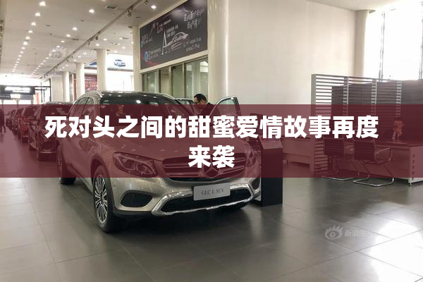 死对头之间的甜蜜爱情故事再度来袭