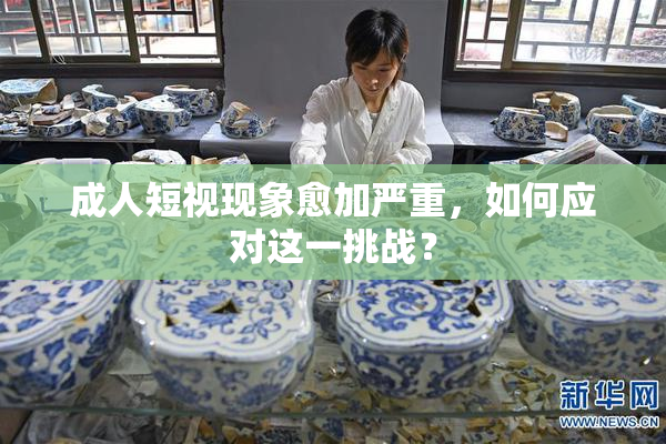 成人短视现象愈加严重，如何应对这一挑战？