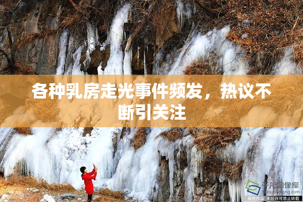 各种乳房走光事件频发，热议不断引关注