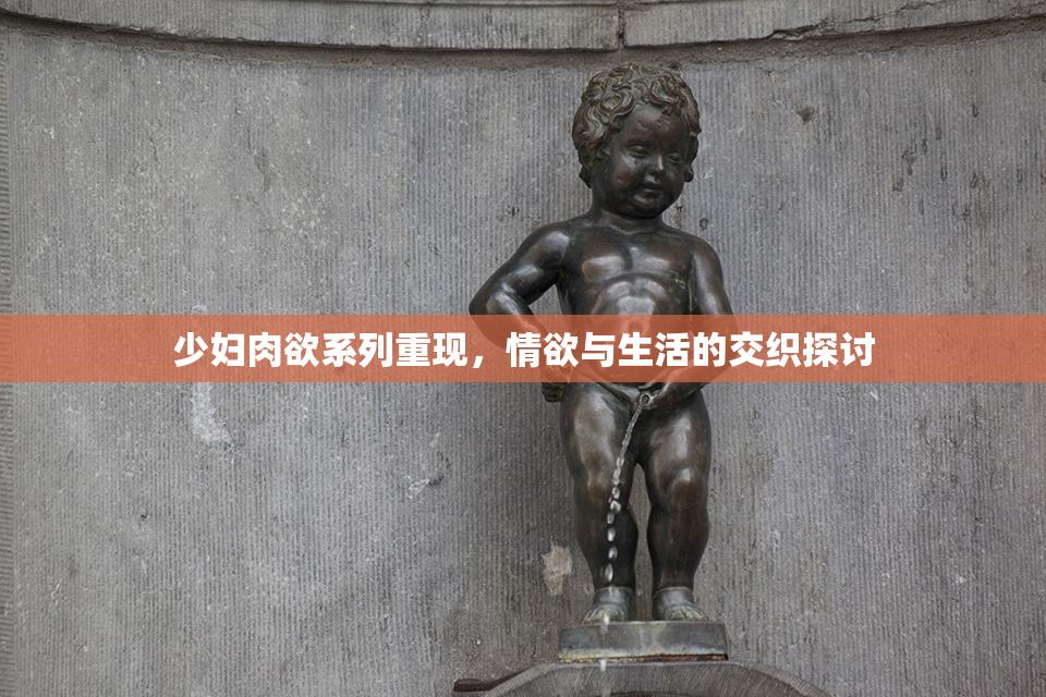 少妇肉欲系列重现，情欲与生活的交织探讨