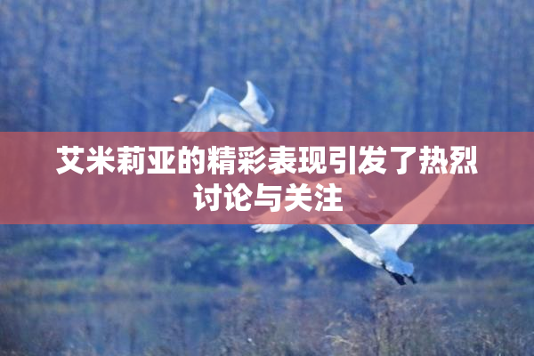 艾米莉亚的精彩表现引发了热烈讨论与关注