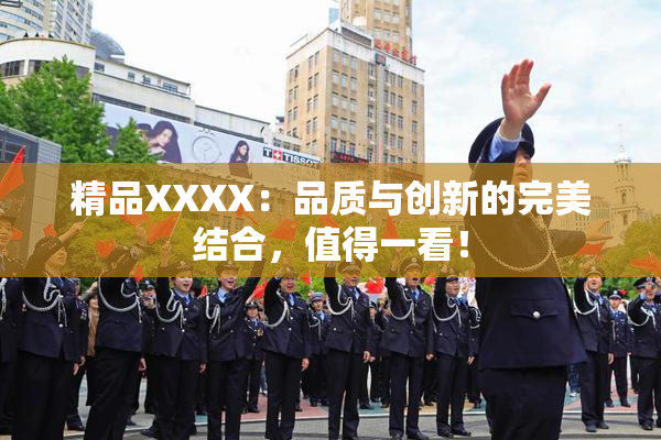 精品XXXX：品质与创新的完美结合，值得一看！