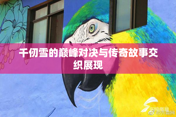 千仞雪的巅峰对决与传奇故事交织展现