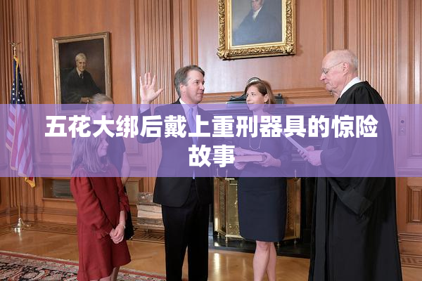 五花大绑后戴上重刑器具的惊险故事