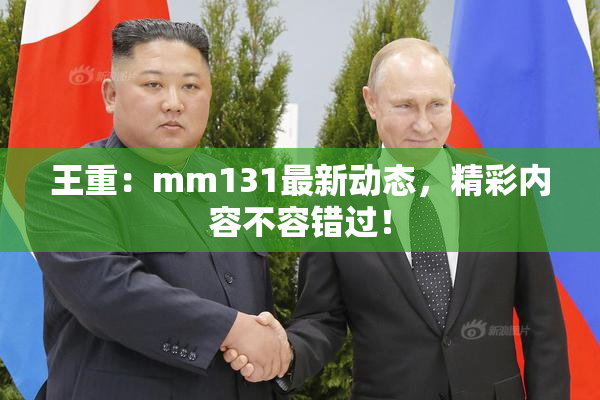 王重：mm131最新动态，精彩内容不容错过！
