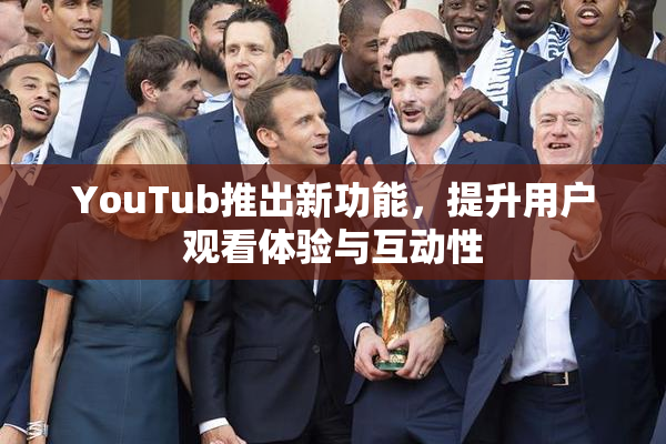 YouTub推出新功能，提升用户观看体验与互动性
