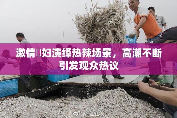 激情婬妇演绎热辣场景，高潮不断引发观众热议