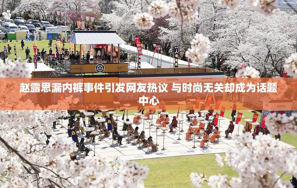 赵露思漏内裤事件引发网友热议 与时尚无关却成为话题中心