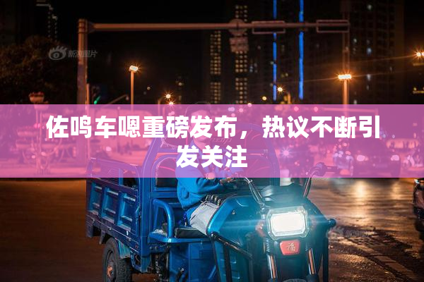 佐鸣车嗯重磅发布，热议不断引发关注