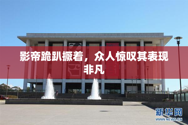 影帝跪趴撅着，众人惊叹其表现非凡