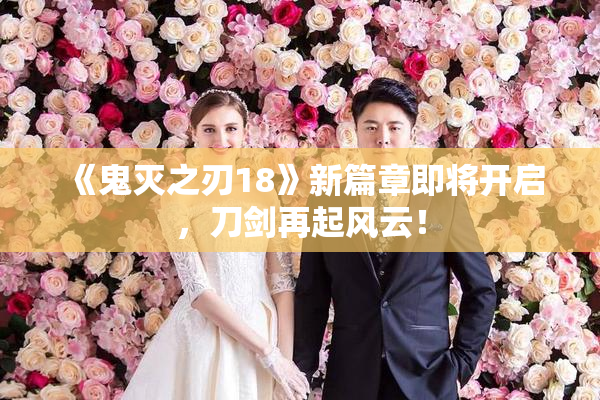 《鬼灭之刃18》新篇章即将开启，刀剑再起风云！