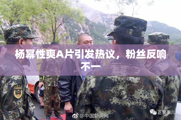 杨幂性爽A片引发热议，粉丝反响不一