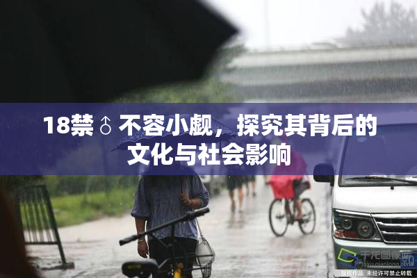 18禁♂不容小觑，探究其背后的文化与社会影响
