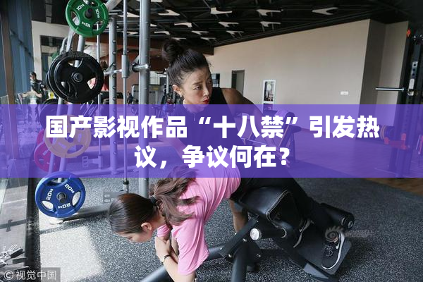 国产影视作品“十八禁”引发热议，争议何在？