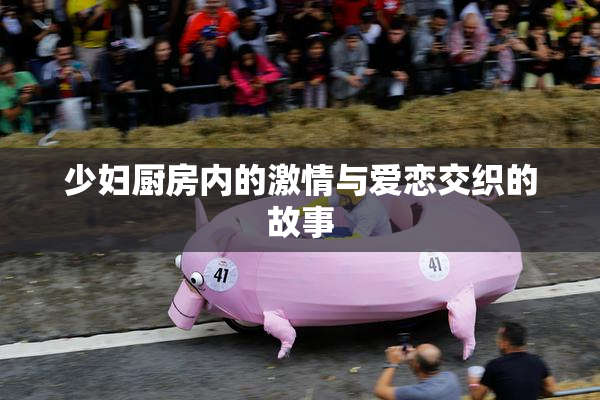 少妇厨房内的激情与爱恋交织的故事