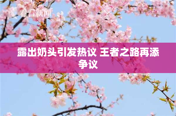 露出奶头引发热议 王者之路再添争议