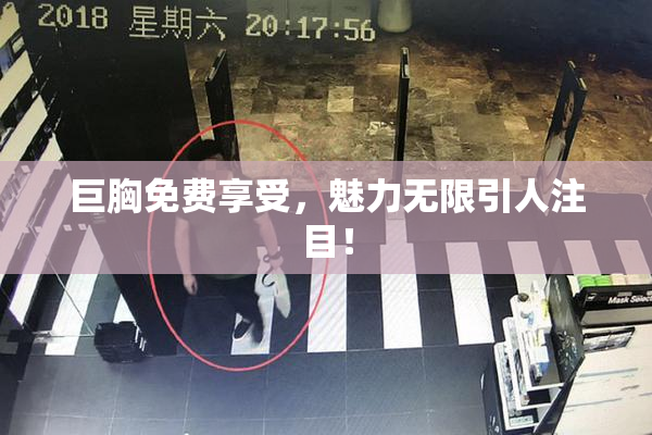 巨胸免费享受，魅力无限引人注目！