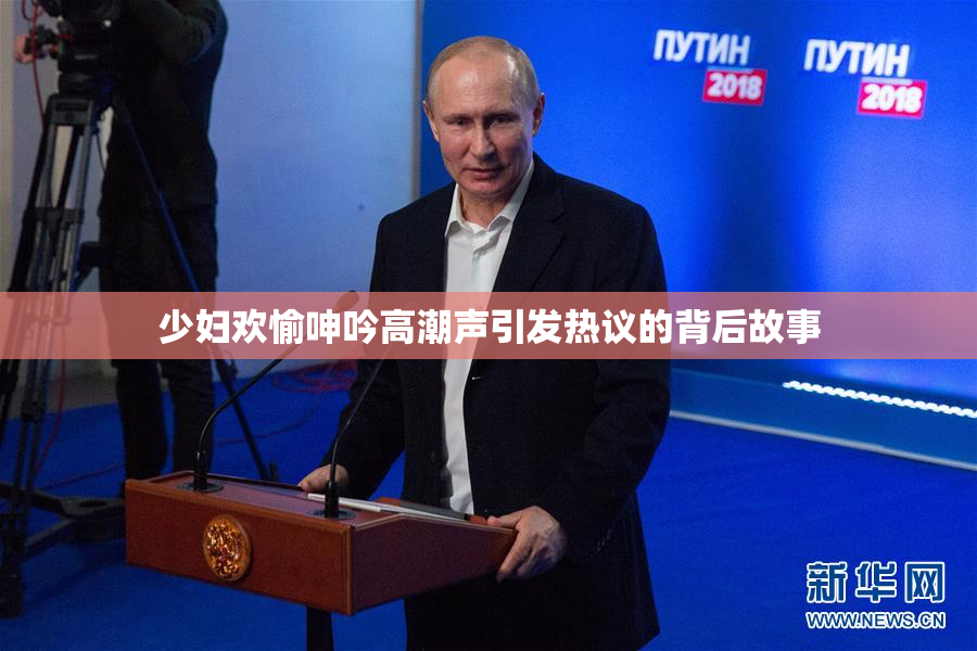 少妇欢愉呻吟高潮声引发热议的背后故事