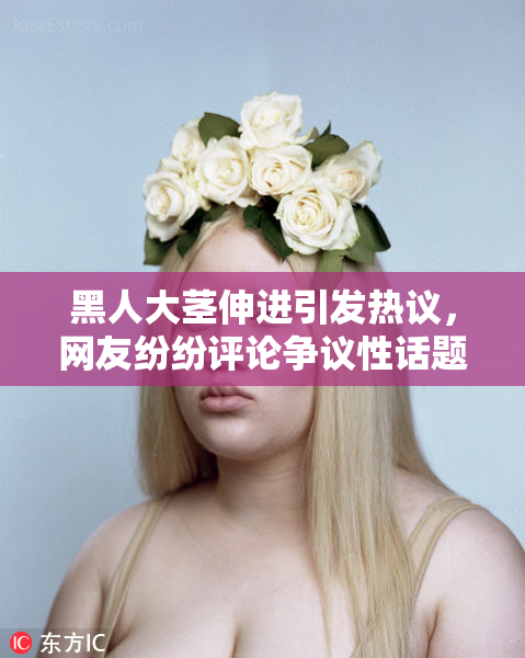 黑人大茎伸进引发热议，网友纷纷评论争议性话题