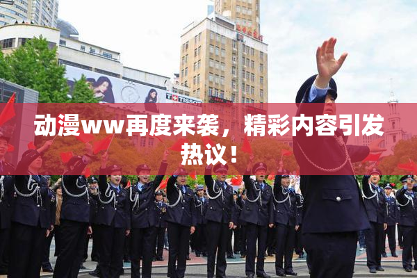 动漫ww再度来袭，精彩内容引发热议！