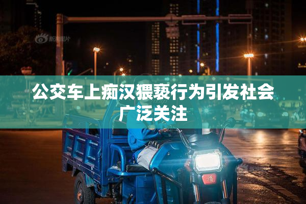 公交车上痴汉猥亵行为引发社会广泛关注