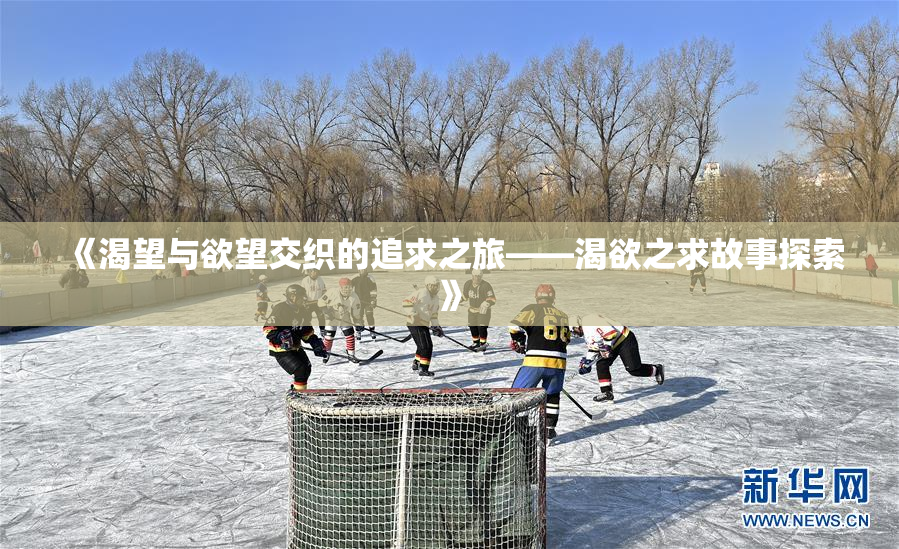 《渴望与欲望交织的追求之旅——渴欲之求故事探索》