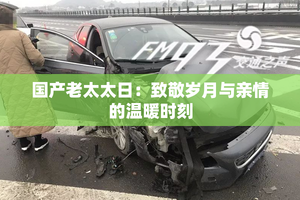 国产老太太日：致敬岁月与亲情的温暖时刻