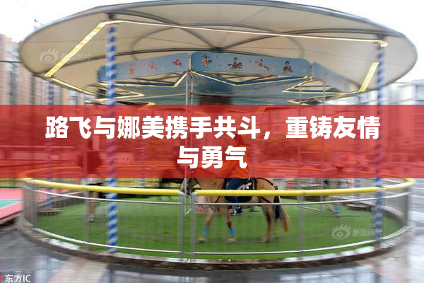 路飞与娜美携手共斗，重铸友情与勇气