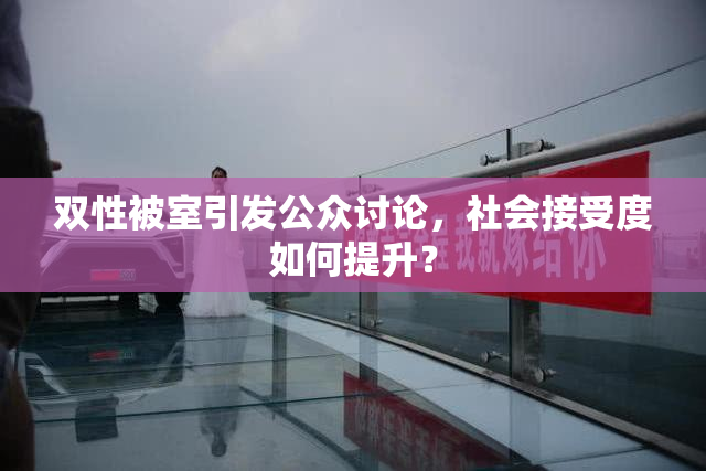 双性被室引发公众讨论，社会接受度如何提升？
