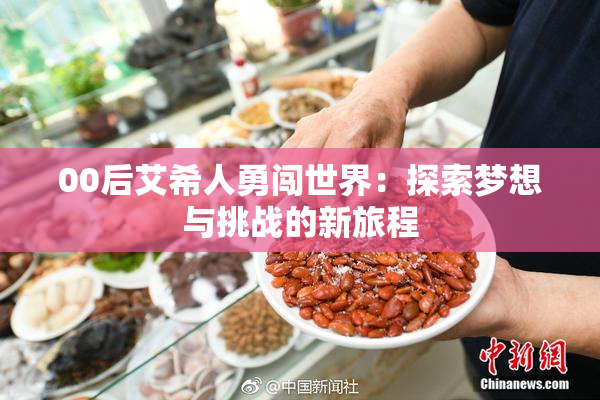 00后艾希人勇闯世界：探索梦想与挑战的新旅程