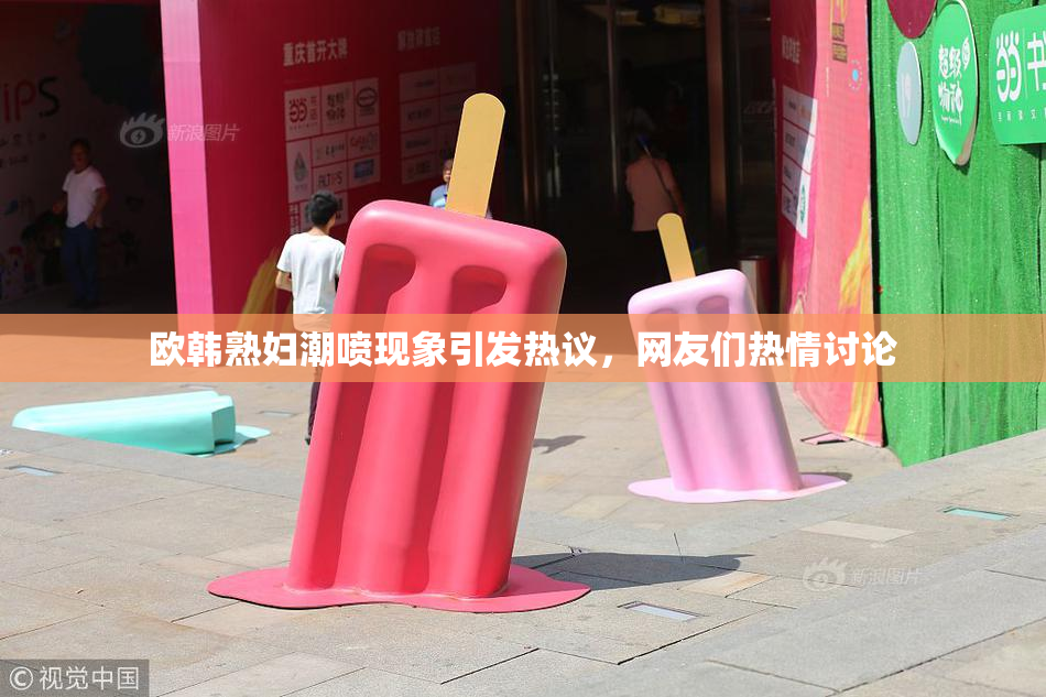 欧韩熟妇潮喷现象引发热议，网友们热情讨论