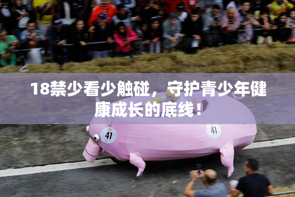 18禁少看少触碰，守护青少年健康成长的底线！