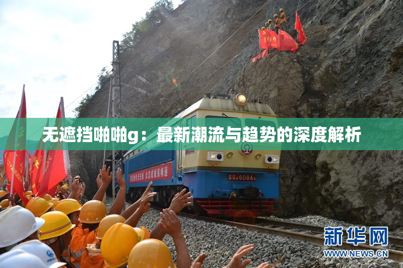 无遮挡啪啪g：最新潮流与趋势的深度解析