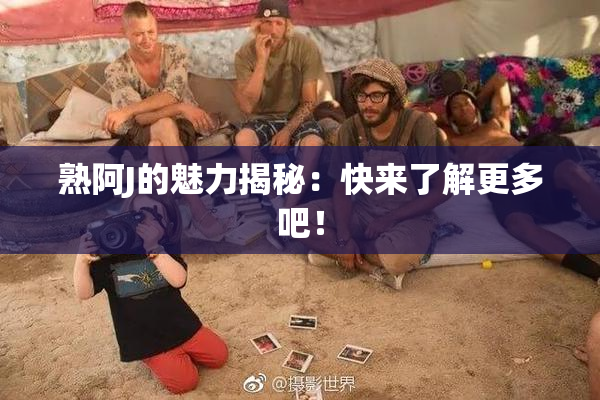 熟阿J的魅力揭秘：快来了解更多吧！