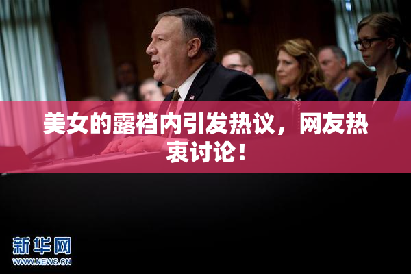 美女的露裆内引发热议，网友热衷讨论！
