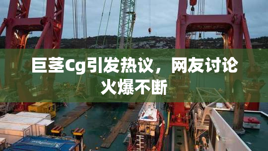 巨茎Cg引发热议，网友讨论火爆不断
