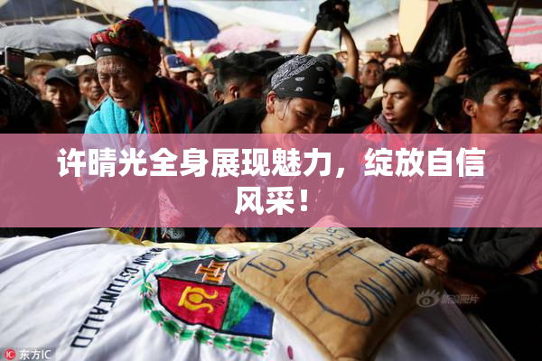 许晴光全身展现魅力，绽放自信风采！
