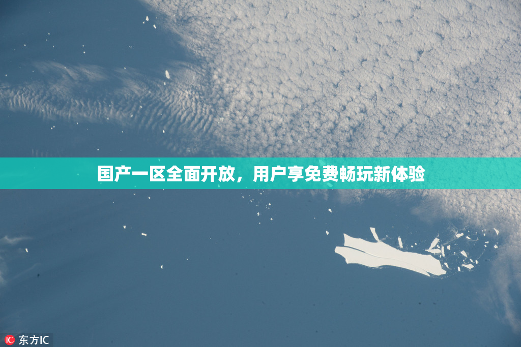 国产一区全面开放，用户享免费畅玩新体验