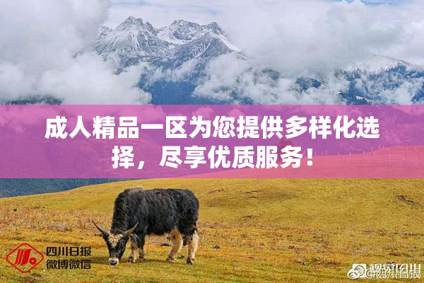 成人精品一区为您提供多样化选择，尽享优质服务！