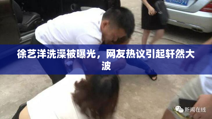 徐艺洋洗澡被曝光，网友热议引起轩然大波
